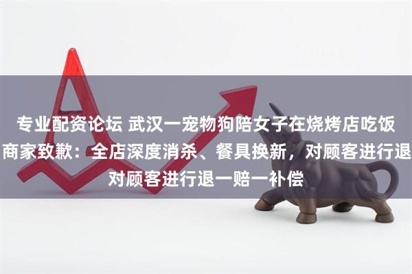 专业配资论坛 武汉一宠物狗陪女子在烧烤店吃饭口水直流，商家致歉：全店深度消杀、餐具换新，对顾客进行退一赔一补偿