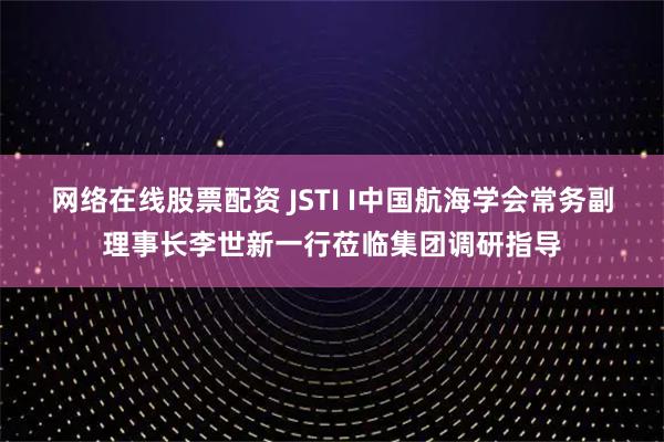 网络在线股票配资 JSTI I中国航海学会常务副理事长李世新一行莅临集团调研指导