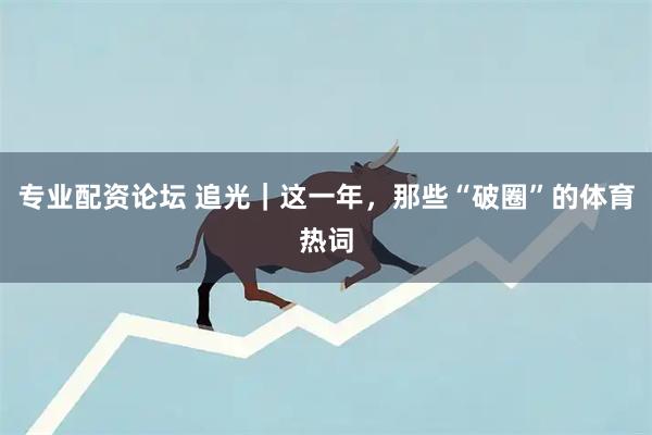 专业配资论坛 追光｜这一年，那些“破圈”的体育热词