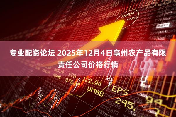 专业配资论坛 2025年12月4日亳州农产品有限责任公司价格行情