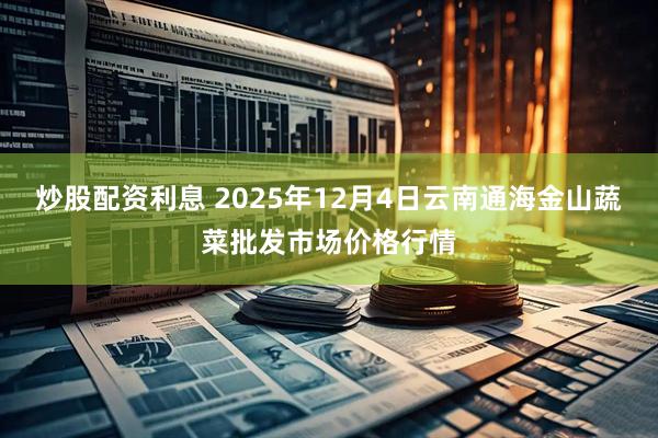 炒股配资利息 2025年12月4日云南通海金山蔬菜批发市场价格行情
