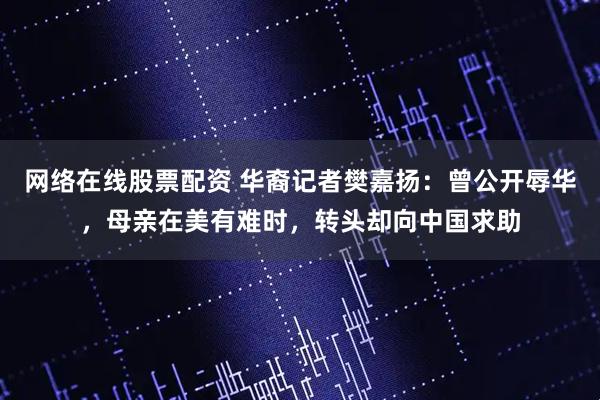 网络在线股票配资 华裔记者樊嘉扬：曾公开辱华，母亲在美有难时，转头却向中国求助