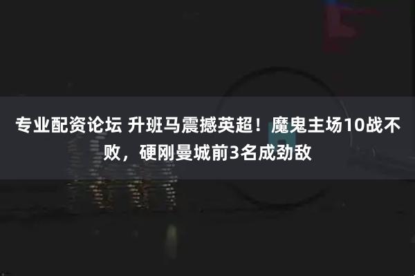 专业配资论坛 升班马震撼英超！魔鬼主场10战不败，硬刚曼城前3名成劲敌