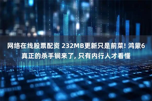 网络在线股票配资 232MB更新只是前菜! 鸿蒙6真正的杀手锏来了, 只有内行人才看懂