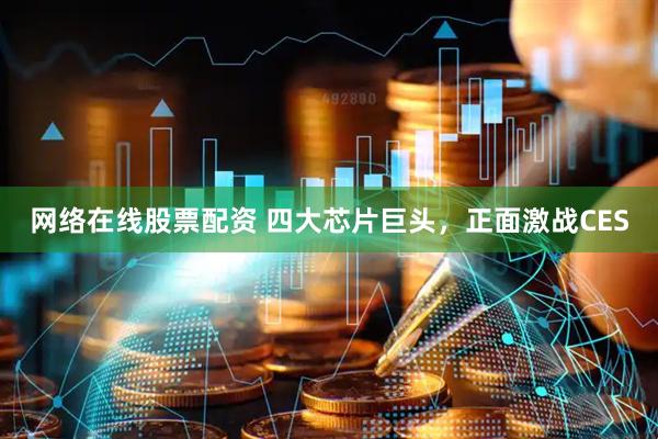 网络在线股票配资 四大芯片巨头，正面激战CES
