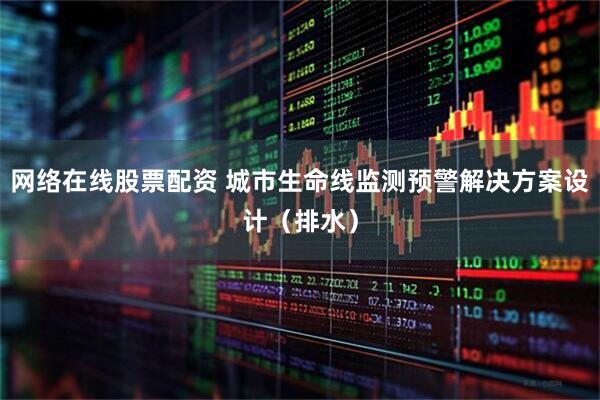 网络在线股票配资 城市生命线监测预警解决方案设计（排水）