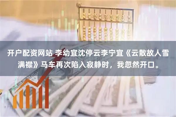 开户配资网站 李幼宜沈停云李宁宜《云散故人雪满襟》马车再次陷入寂静时，我忽然开口。