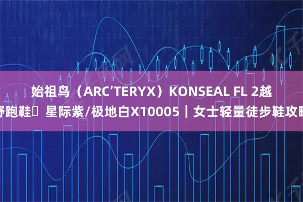 始祖鸟（ARC’TERYX）KONSEAL FL 2越野跑鞋・星际紫/极地白X10005｜女士轻量徒步鞋攻略
