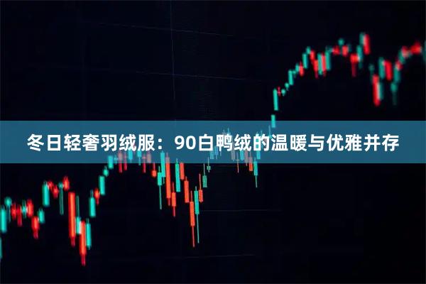 冬日轻奢羽绒服：90白鸭绒的温暖与优雅并存