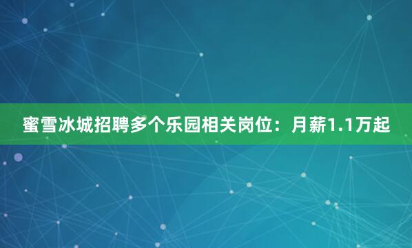 蜜雪冰城招聘多个乐园相关岗位：月薪1.1万起
