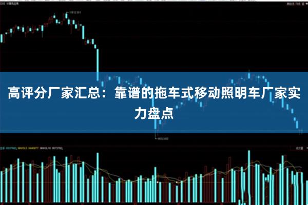 高评分厂家汇总：靠谱的拖车式移动照明车厂家实力盘点