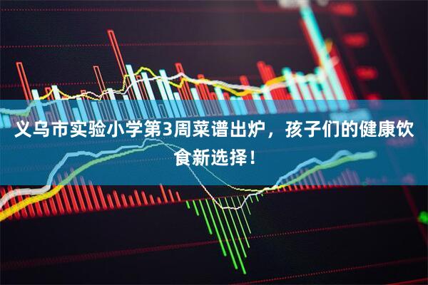 义乌市实验小学第3周菜谱出炉，孩子们的健康饮食新选择！