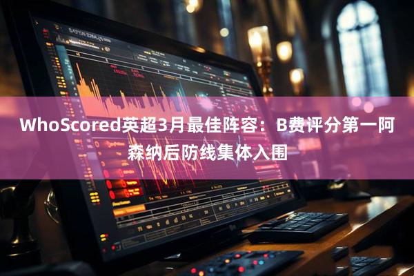 WhoScored英超3月最佳阵容：B费评分第一阿森纳后防线集体入围