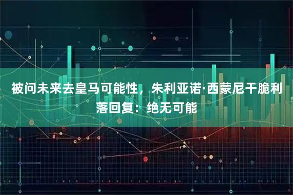 被问未来去皇马可能性，朱利亚诺·西蒙尼干脆利落回复：绝无可能