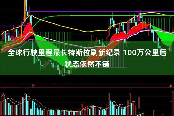 全球行驶里程最长特斯拉刷新纪录 100万公里后状态依然不错