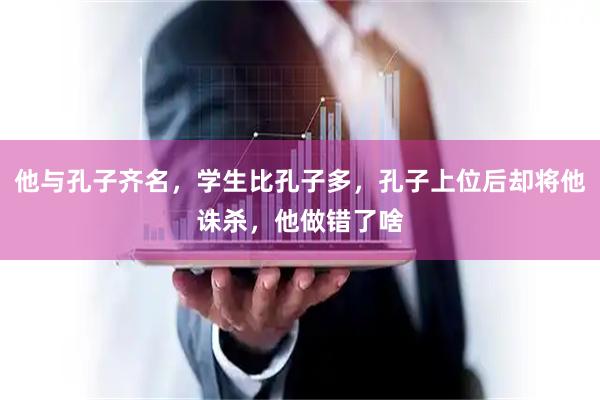 他与孔子齐名，学生比孔子多，孔子上位后却将他诛杀，他做错了啥