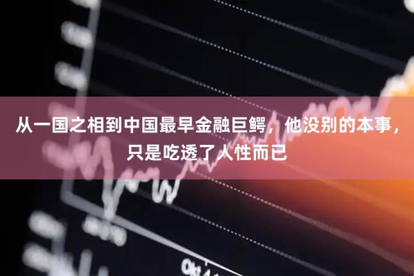从一国之相到中国最早金融巨鳄，他没别的本事，只是吃透了人性而已
