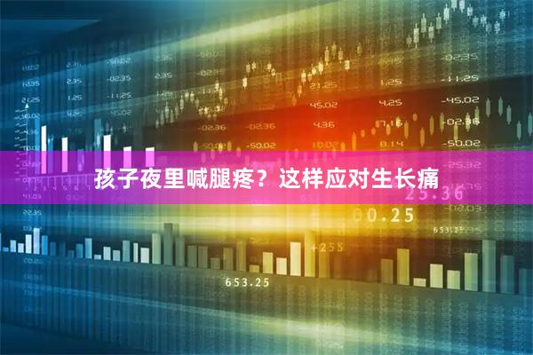孩子夜里喊腿疼？这样应对生长痛