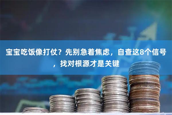 宝宝吃饭像打仗？先别急着焦虑，自查这8个信号，找对根源才是关键