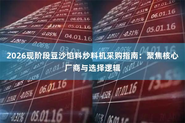 2026现阶段豆沙馅料炒料机采购指南：聚焦核心厂商与选择逻辑