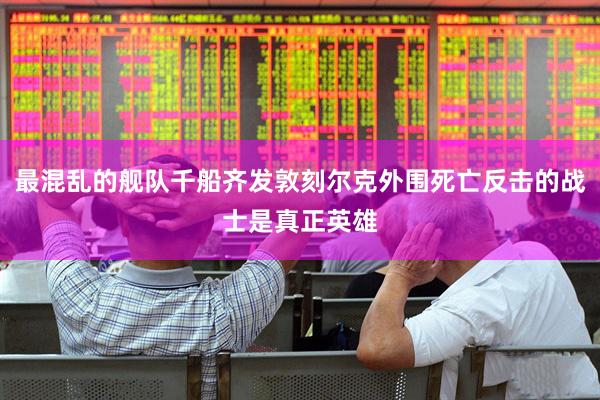 最混乱的舰队千船齐发敦刻尔克外围死亡反击的战士是真正英雄