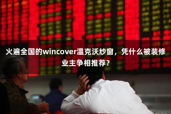 火遍全国的wincover温克沃纱窗，凭什么被装修业主争相推荐？