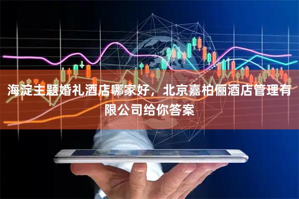 海淀主题婚礼酒店哪家好，北京嘉柏俪酒店管理有限公司给你答案
