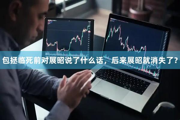 包拯临死前对展昭说了什么话，后来展昭就消失了？