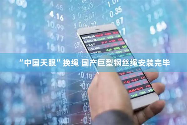 “中国天眼”换绳 国产巨型钢丝绳安装完毕